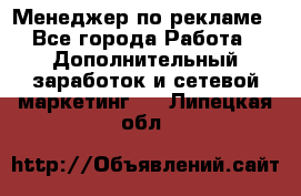 Менеджер по рекламе - Все города Работа » Дополнительный заработок и сетевой маркетинг   . Липецкая обл.